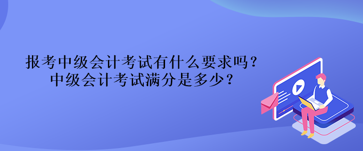 報(bào)考中級(jí)會(huì)計(jì)考試有什么要求嗎？中級(jí)會(huì)計(jì)考試滿分是多少？