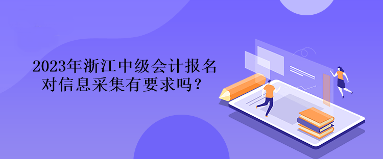 2023年浙江中級會計報名對信息采集有要求嗎？