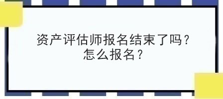 資產(chǎn)評(píng)估師報(bào)名結(jié)束了嗎？怎么報(bào)名？