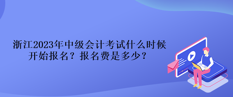 浙江2023年中級(jí)會(huì)計(jì)考試什么時(shí)候開始報(bào)名？報(bào)名費(fèi)是多少？