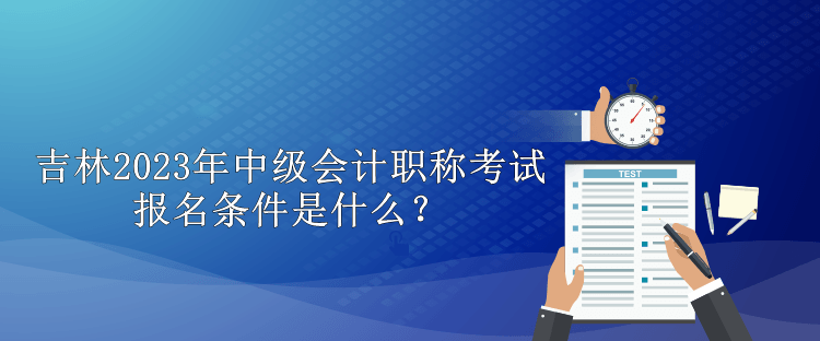 吉林2023年中級(jí)會(huì)計(jì)職稱考試報(bào)名條件是什么？