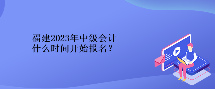 福建2023年中級會計(jì)什么時間開始報名？