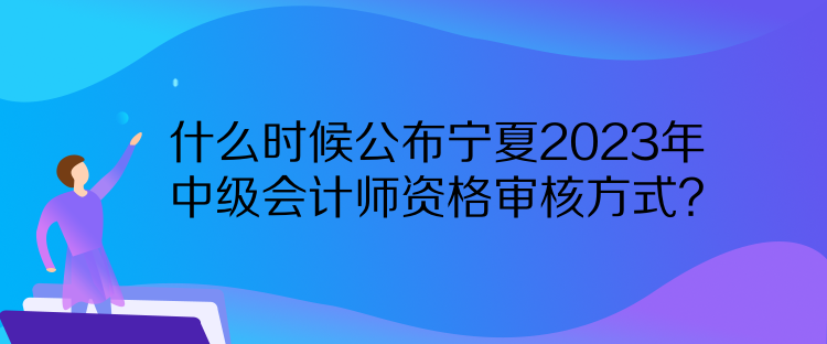 什么時(shí)候公布寧夏2023年中級(jí)會(huì)計(jì)師資格審核方式？