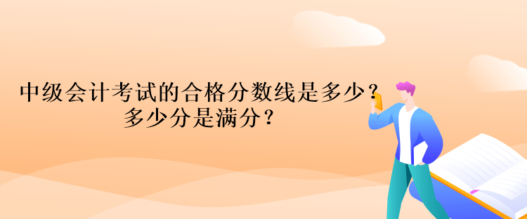 中級(jí)會(huì)計(jì)考試的合格分?jǐn)?shù)線是多少？多少分是滿分？