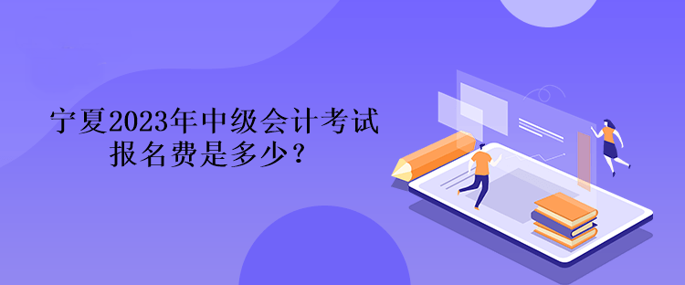 寧夏2023年中級會計考試報名費是多少？