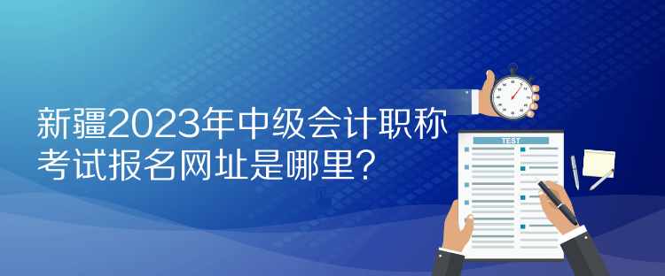新疆2023年中級(jí)會(huì)計(jì)職稱(chēng)考試報(bào)名網(wǎng)址是哪里？