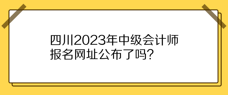 四川2023年中級會計師報名網(wǎng)址公布了嗎？