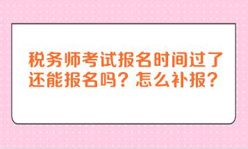 稅務(wù)師考試報(bào)名時(shí)間過(guò)了還能報(bào)名嗎？怎么補(bǔ)報(bào)？