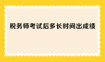 稅務(wù)師考試后多長時間出成績？