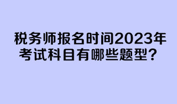 稅務(wù)師報(bào)名時(shí)間2023年考試科目有哪些題型？