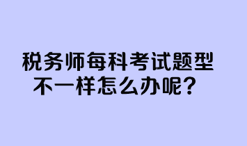 稅務(wù)師每科考試題型不一樣怎么辦呢？