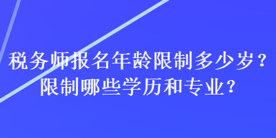 稅務(wù)師報(bào)名年齡限制多少歲？限制哪些學(xué)歷和專(zhuān)業(yè)？