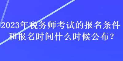 2023年稅務(wù)師考試的報(bào)名條件和報(bào)名時(shí)間什么時(shí)候公布？