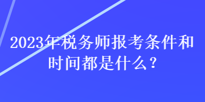 2023年稅務(wù)師報考條件和時間都是什么？