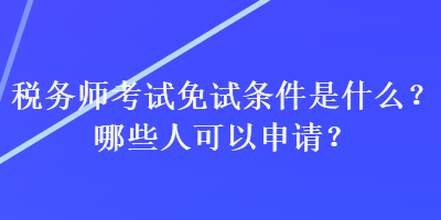 稅務(wù)師考試免試條件是什么？哪些人可以申請？