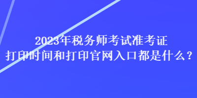 2023年稅務(wù)師考試準考證打印時間和打印官網(wǎng)入口都是什么？
