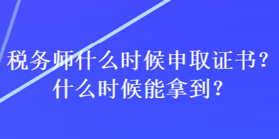 稅務(wù)師什么時候申取證書？什么時候能拿到？