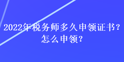 2022年稅務(wù)師多久申領(lǐng)證書？怎么申領(lǐng)？