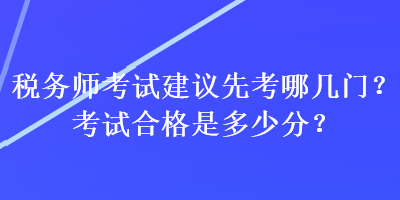 稅務(wù)師考試建議先考哪幾門？考試合格是多少分？