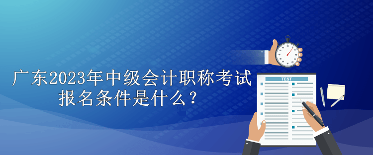 廣東2023年中級會(huì)計(jì)職稱考試報(bào)名條件是什么？