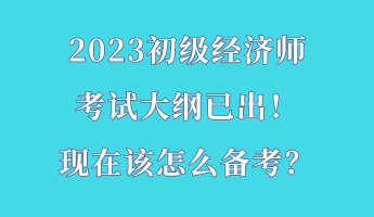 2023初級經(jīng)濟(jì)師考試大綱已出！現(xiàn)在該怎么備考？
