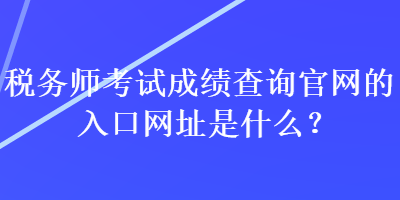 稅務(wù)師考試成績(jī)查詢官網(wǎng)的入口網(wǎng)址是什么？