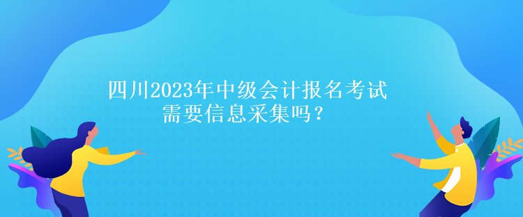四川2023年中級(jí)會(huì)計(jì)報(bào)名考試需要信息采集嗎？