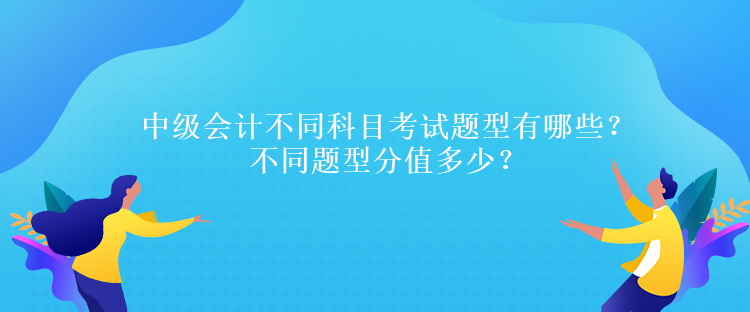 中級(jí)會(huì)計(jì)不同科目考試題型有哪些？不同題型分值多少？
