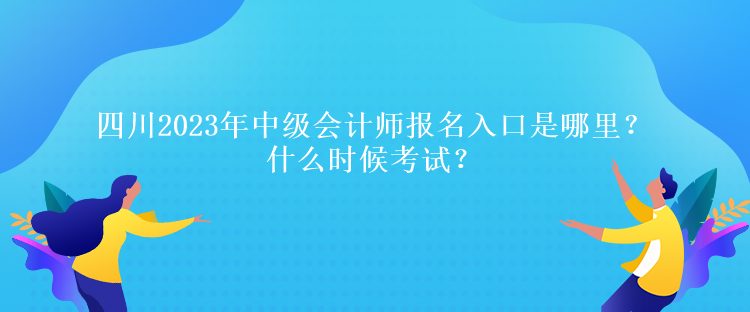 四川2023年中級會計師報名入口是哪里？什么時候考試？