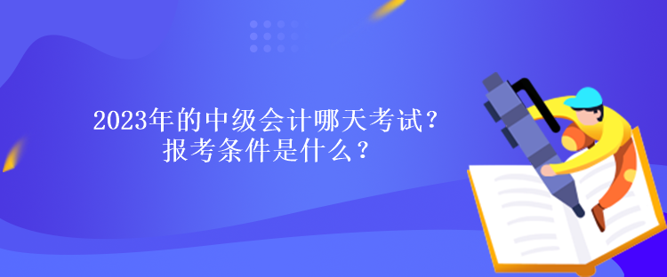 2023年的中級會計哪天考試？報考條件是什么？