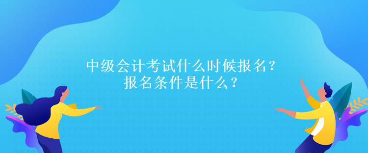 中級(jí)會(huì)計(jì)考試什么時(shí)候報(bào)名？報(bào)名條件是什么？
