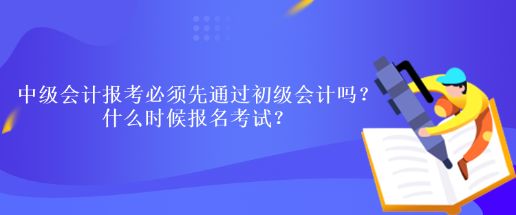 中級會計(jì)報(bào)考必須先通過初級會計(jì)嗎？什么時(shí)候報(bào)名考試？
