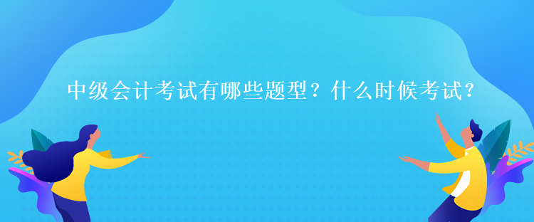 中級會計考試有哪些題型？什么時候考試？