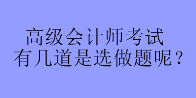 高級會計(jì)師考試有幾道是選做題呢？