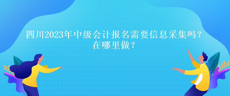 四川2023年中級會計報名需要信息采集嗎？在哪里做？