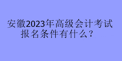 安徽2023年高級(jí)會(huì)計(jì)考試報(bào)名條件有什么？