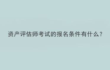 資產(chǎn)評估師考試的報名條件有什么？
