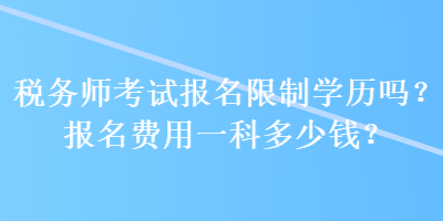 稅務(wù)師考試報名限制學(xué)歷嗎？報名費用一科多少錢？ 