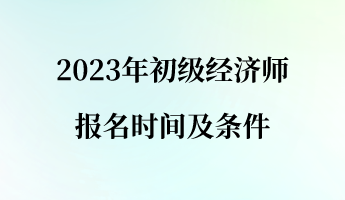 2023年初級經(jīng)濟(jì)師報名時間及條件