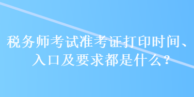 稅務(wù)師考試準考證打印時間、入口及要求都是什么？