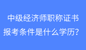 中級經(jīng)濟(jì)師職稱證書報(bào)考條件是什么學(xué)歷？