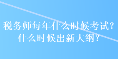 稅務師每年什么時候考試？什么時候出新大綱？