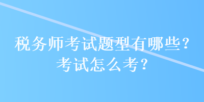 稅務(wù)師考試題型有哪些？考試怎么考？