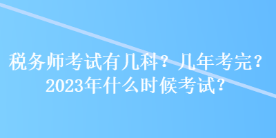 稅務(wù)師考試有幾科？幾年考完？2023年什么時(shí)候考試？