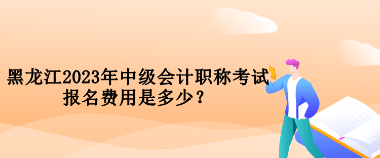 黑龍江2023年中級會計職稱考試報名費用是多少？