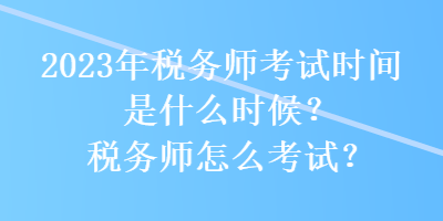 2023年稅務(wù)師考試時(shí)間是什么時(shí)候？稅務(wù)師怎么考試？