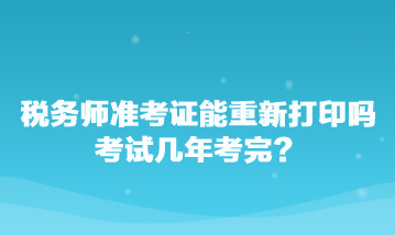 稅務(wù)師準(zhǔn)考證能重新打印嗎？考試幾年考完？