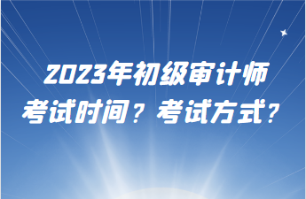 2023年初級審計師考試時間？考試方式？