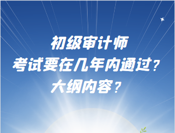 初級審計(jì)師考試要在幾年內(nèi)通過？大綱內(nèi)容？