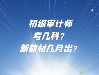 初級審計(jì)師考幾科？新教材幾月出？